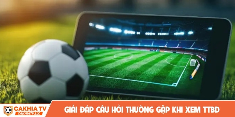 Giải đáp câu hỏi thường gặp khi xem TTBD